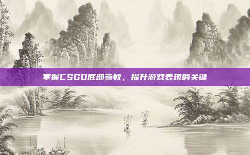 掌握CSGO底部参数,提升游戏表现的关键