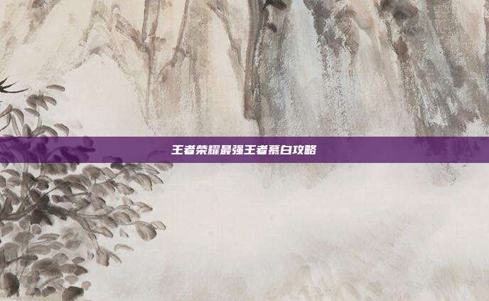 王者荣耀最强王者慕白攻略
