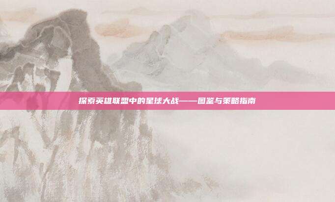 探索英雄联盟中的星球大战——图鉴与策略指南