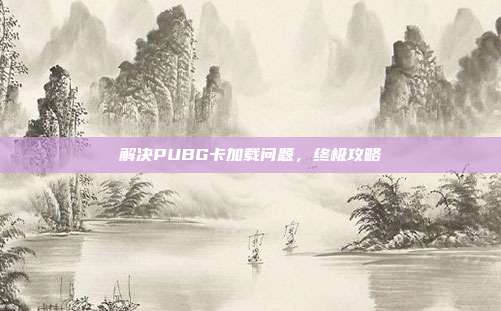 解决PUBG卡加载问题,终极攻略