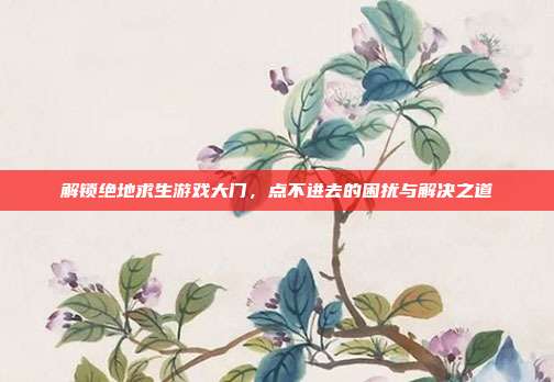 解锁绝地求生游戏大门,点不进去的困扰与解决之道