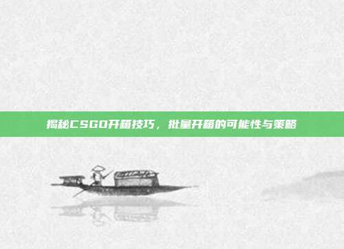 揭秘CSGO开箱技巧，批量开箱的可能性与策略