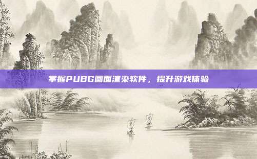 掌握PUBG画面渲染软件，提升游戏体验