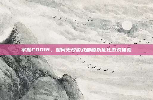 掌握COD16，如何更改游戏邮箱以优化游戏体验