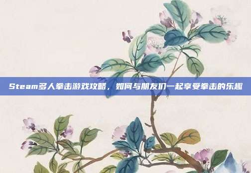 Steam多人拳击游戏攻略,如何与朋友们一起享受拳击的乐趣