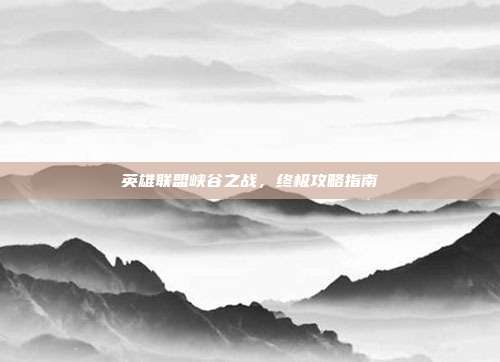 英雄联盟峡谷之战，终极攻略指南