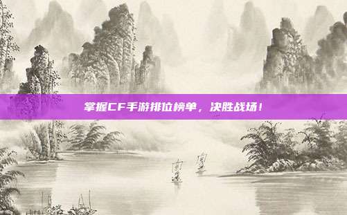 掌握CF手游排位榜单,决胜战场!