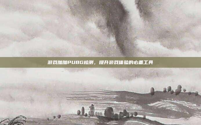 游戏加加PUBG检测,提升游戏体验的必备工具