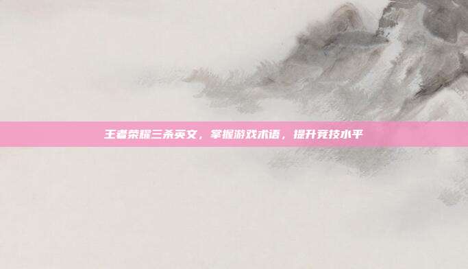 王者荣耀三杀英文，掌握游戏术语，提升竞技水平