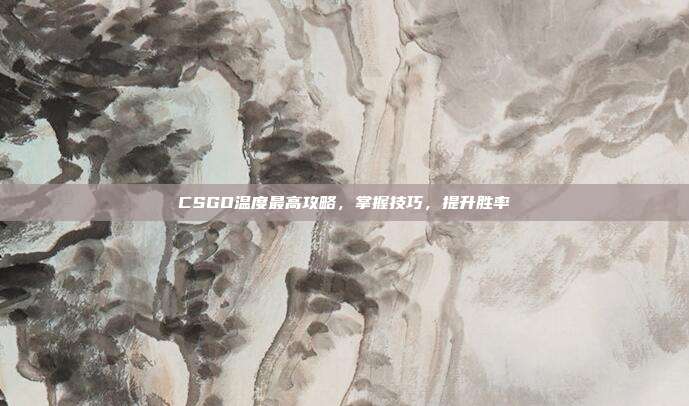 CSGO温度最高攻略,掌握技巧,提升胜率