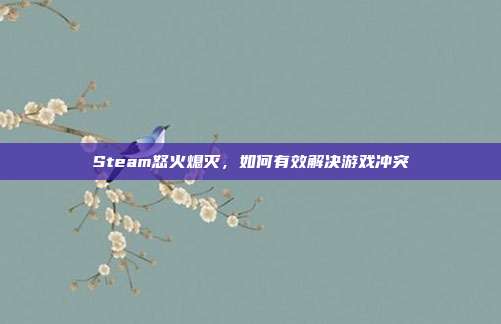 Steam怒火熄灭,如何有效解决游戏冲突
