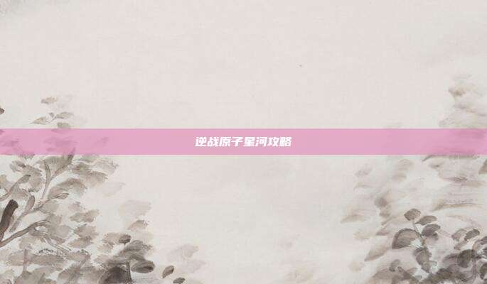 逆战原子星河攻略