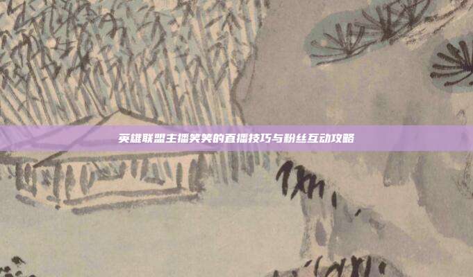 英雄联盟主播笑笑的直播技巧与粉丝互动攻略