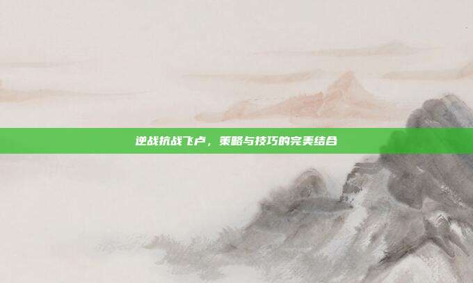 逆战抗战飞卢,策略与技巧的完美结合