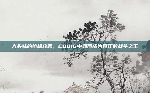 光头妹的终极攻略,COD16中如何成为真正的战斗之王