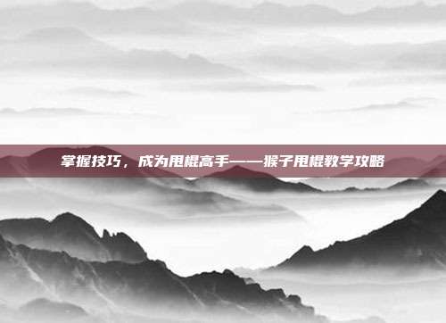 掌握技巧,成为甩棍高手——猴子甩棍教学攻略