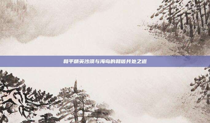 和平精英沙漠与海岛的和谐共处之道