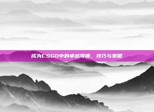 成为CSGO中的卓越导师,技巧与策略