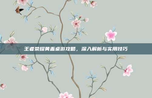 王者荣耀黄盖桌游攻略，深入解析与实用技巧