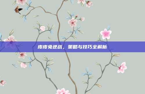 皮皮兔逆战，策略与技巧全解析