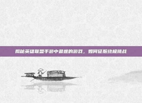 揭秘英雄联盟手游中最难的游戏，如何征服终极挑战