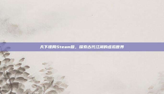 天下镖局Steam版,探索古代江湖的虚拟世界
