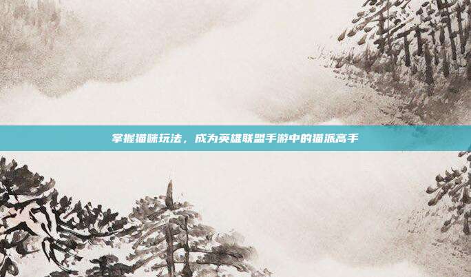 掌握猫咪玩法,成为英雄联盟手游中的猫派高手