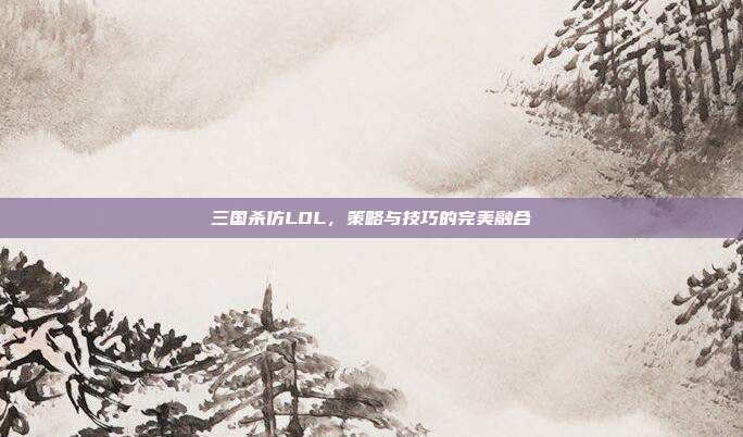 三国杀仿LOL,策略与技巧的完美融合
