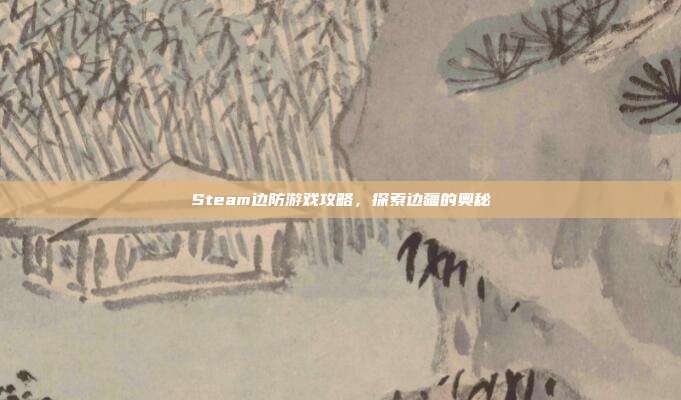 Steam边防游戏攻略,探索边疆的奥秘