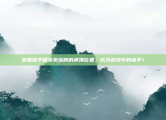 掌握和平精英贝塔跳的房顶位置,成为游戏中的高手!