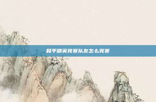和平精英竞赛队友怎么竞赛