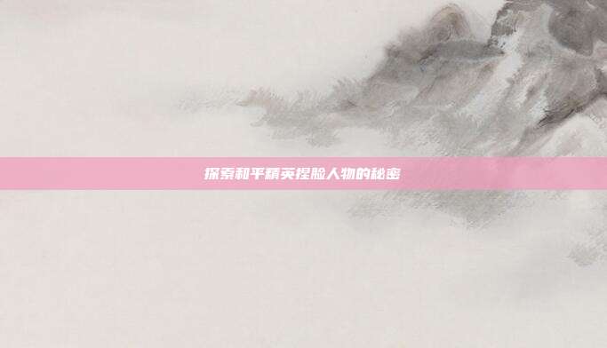 探索和平精英捏脸人物的秘密