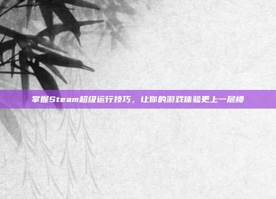 掌握Steam超级运行技巧,让你的游戏体验更上一层楼
