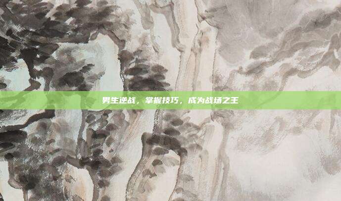 男生逆战,掌握技巧,成为战场之王