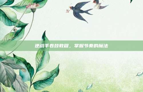 逆战手卷鼓教程，掌握节奏的魔法
