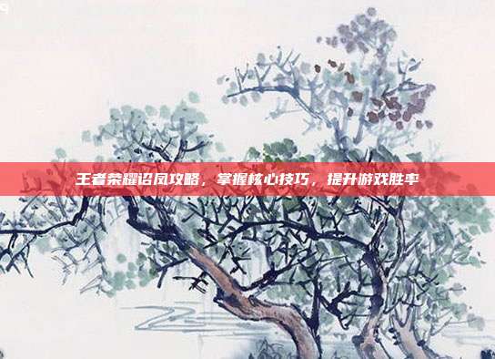 王者荣耀诏凤攻略,掌握核心技巧,提升游戏胜率