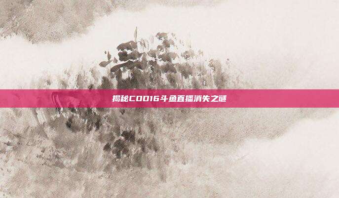 揭秘COD16斗鱼直播消失之谜