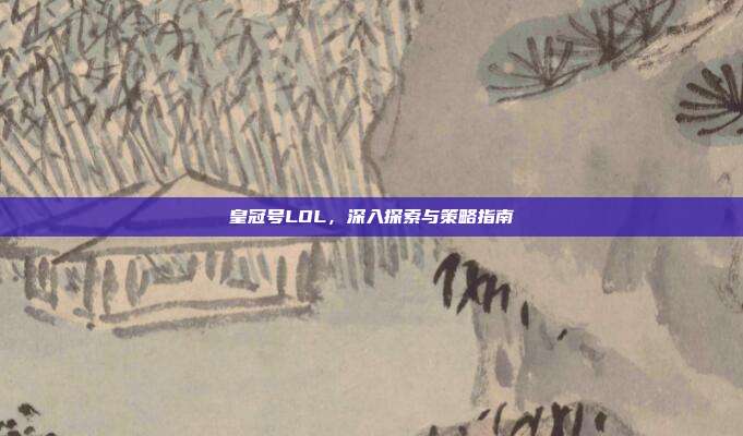 皇冠号LOL,深入探索与策略指南
