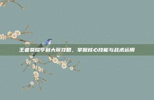 王者荣耀亨利大帝攻略,掌握核心技能与战术运用
