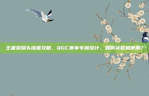 王者荣耀头像框攻略,QGC赛事专属设计,如何获取和使用?