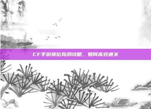 CF手游排位狗洞攻略,如何高效通关