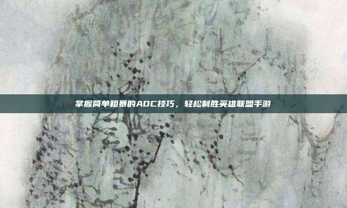 掌握简单粗暴的ADC技巧，轻松制胜英雄联盟手游