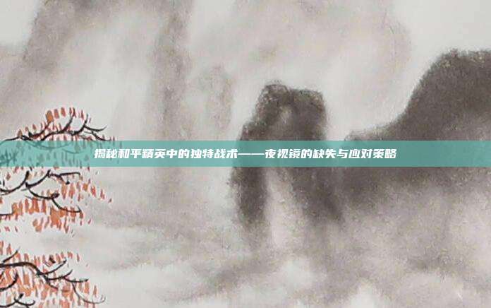 揭秘和平精英中的独特战术——夜视镜的缺失与应对策略