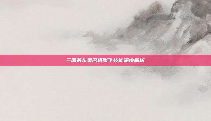 三国杀东吴名将张飞技能深度解析