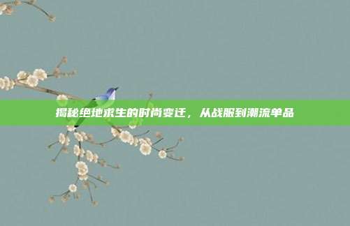 揭秘绝地求生的时尚变迁，从战服到潮流单品