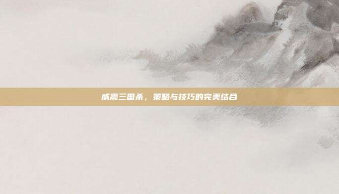 威震三国杀,策略与技巧的完美结合