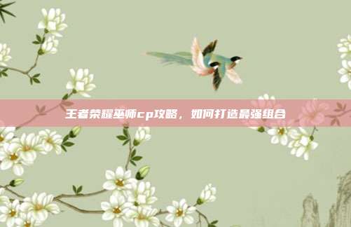 王者荣耀巫师cp攻略,如何打造最强组合