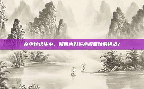 在绝地求生中，如何应对进房间黑暗的挑战？