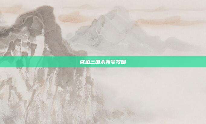咸鱼三国杀账号攻略