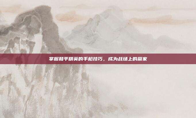 掌握和平精英的手枪技巧，成为战场上的赢家